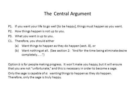 The Central Argument P1.If you want your life to go well [to be happy], things must happen as you want. P2. How things happen is not up to you. P3. What.