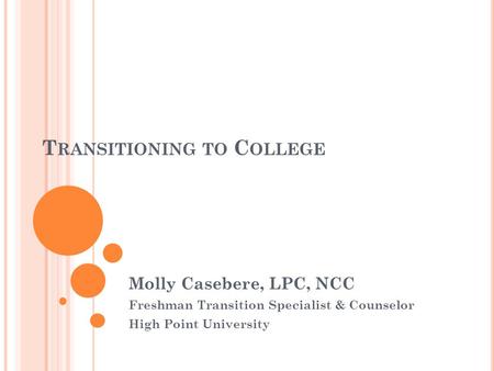 T RANSITIONING TO C OLLEGE Molly Casebere, LPC, NCC Freshman Transition Specialist & Counselor High Point University.