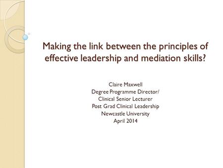 Making the link between the principles of effective leadership and mediation skills? Claire Maxwell Degree Programme Director/ Clinical Senior Lecturer.
