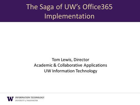 Tom Lewis, Director Academic & Collaborative Applications UW Information Technology The Saga of UW’s Office365 Implementation.