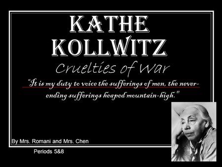 Kathe Kollwitz Cruelties of War By Mrs. Romani and Mrs. Chen Periods 5&8 “It is my duty to voice the sufferings of men, the never- ending sufferings heaped.