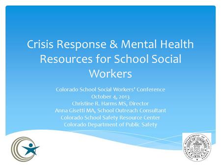 Crisis Response & Mental Health Resources for School Social Workers Colorado School Social Workers’ Conference October 4, 2013 Christine R. Harms MS, Director.