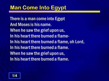 Man Come Into Egypt There is a man come into Egypt And Moses is his name. When he saw the grief upon us, In his heart there burned a flame- In his heart.