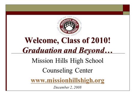 Welcome, Class of 2010! Graduation and Beyond… Mission Hills High School Counseling Center www.missionhillshigh.org December 2, 2008.