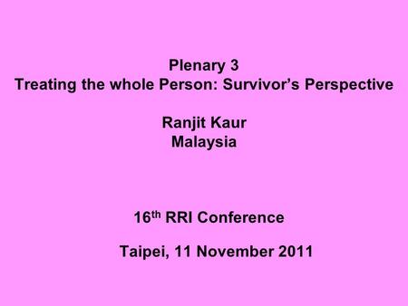 Plenary 3 Treating the whole Person: Survivor’s Perspective Ranjit Kaur Malaysia 16 th RRI Conference Taipei, 11 November 2011.
