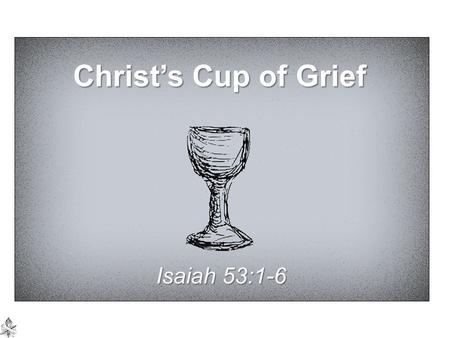 Christ’s Cup of Grief Isaiah 53:1-6. “CUP” Container, by metonymy, its contents; figuratively as “a figure of speech to represent one’s portion of or.