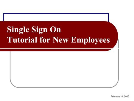 Single Sign On Tutorial for New Employees February 10, 2005.
