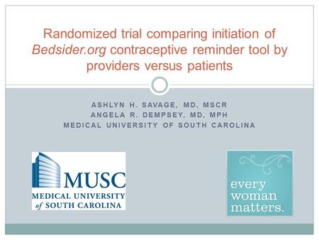 ASHLYN H. SAVAGE, MD, MSCR ANGELA R. DEMPSEY, MD, MPH MEDICAL UNIVERSITY OF SOUTH CAROLINA Randomized trial comparing initiation of Bedsider.org contraceptive.