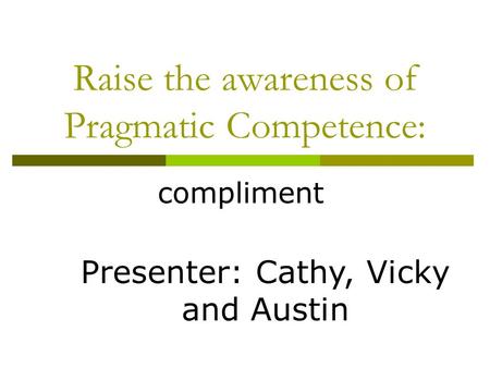 Raise the awareness of Pragmatic Competence: compliment Presenter: Cathy, Vicky and Austin.