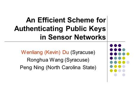 An Efficient Scheme for Authenticating Public Keys in Sensor Networks Wenliang (Kevin) Du (Syracuse) Ronghua Wang (Syracuse) Peng Ning (North Carolina.