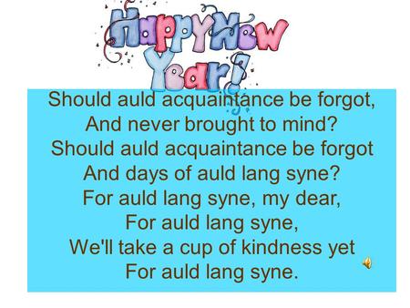 Should auld acquaintance be forgot, And never brought to mind? Should auld acquaintance be forgot And days of auld lang syne? For auld lang syne, my dear,
