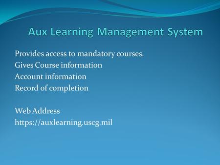 Provides access to mandatory courses. Gives Course information Account information Record of completion Web Address https://auxlearning.uscg.mil.