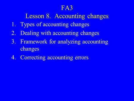 FA3 Lesson 8. Accounting changes 1.Types of accounting changes 2.Dealing with accounting changes 3.Framework for analyzing accounting changes 4.Correcting.