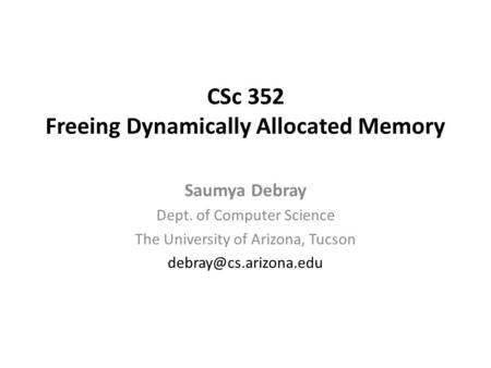 CSc 352 Freeing Dynamically Allocated Memory Saumya Debray Dept. of Computer Science The University of Arizona, Tucson