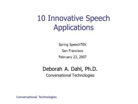 Conversational Technologies 10 Innovative Speech Applications Deborah A. Dahl, Ph.D. Conversational Technologies Spring SpeechTEK San Francisco February.