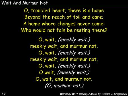 Wait And Murmur Not 1-3 O, troubled heart, there is a home Beyond the reach of toil and care; A home where changes never come: Who would not fain be resting.