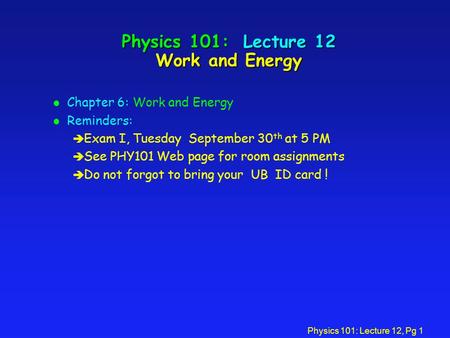 Physics 101: Lecture 12, Pg 1 Physics 101: Lecture 12 Work and Energy l Chapter 6: Work and Energy l Reminders: è Exam I, Tuesday September 30 th at 5.