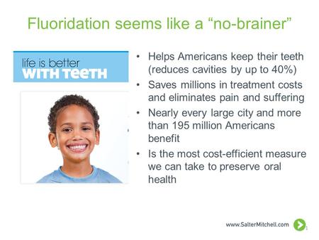 Fluoridation seems like a “no-brainer” Helps Americans keep their teeth (reduces cavities by up to 40%) Saves millions in treatment costs and eliminates.