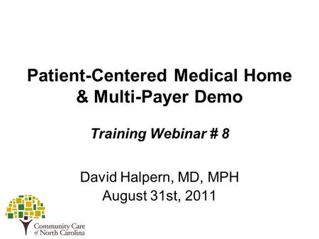 Patient-Centered Medical Home & Multi-Payer Demo Training Webinar # 8 David Halpern, MD, MPH August 31st, 2011.