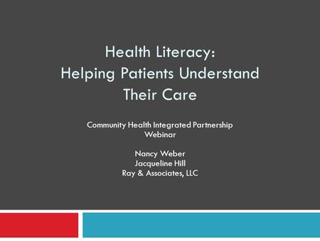 Health Literacy: Helping Patients Understand Their Care Community Health Integrated Partnership Webinar Nancy Weber Jacqueline Hill Ray & Associates, LLC.