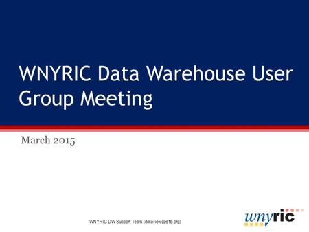 WNYRIC Data Warehouse User Group Meeting March 2015 WNYRIC DW Support Team