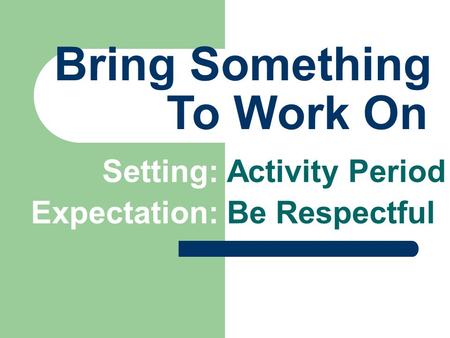 Bring Something Setting: Activity Period To Work On Expectation: Be Respectful.