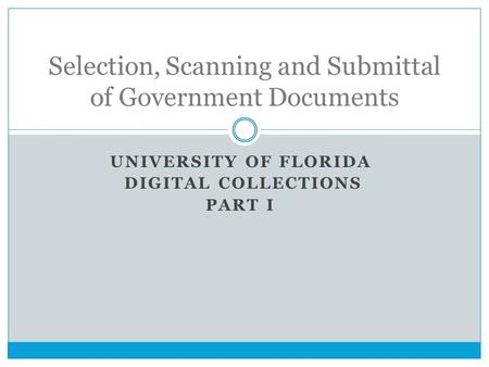 UNIVERSITY OF FLORIDA DIGITAL COLLECTIONS PART I Selection, Scanning and Submittal of Government Documents.