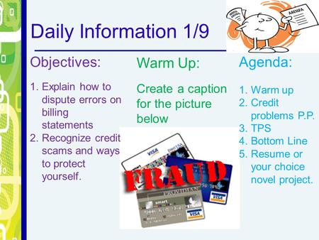 Daily Information 1/9 Objectives: 1.Explain how to dispute errors on billing statements 2.Recognize credit scams and ways to protect yourself. Warm Up: