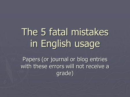 The 5 fatal mistakes in English usage Papers (or journal or blog entries with these errors will not receive a grade)