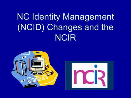 NC Identity Management (NCID) Changes and the NCIR.