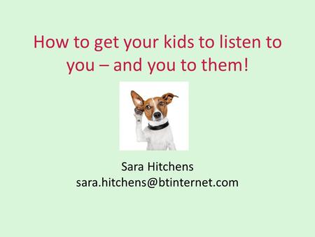 How to get your kids to listen to you – and you to them! Sara Hitchens