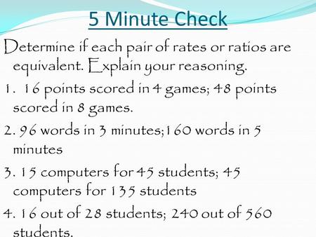 5 Minute Check Determine if each pair of rates or ratios are equivalent. Explain your reasoning. 1. 16 points scored in 4 games; 48 points scored in 8.