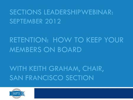 SECTIONS LEADERSHIPWEBINAR: SEPTEMBER 2012 RETENTION: HOW TO KEEP YOUR MEMBERS ON BOARD WITH KEITH GRAHAM, CHAIR, SAN FRANCISCO SECTION.