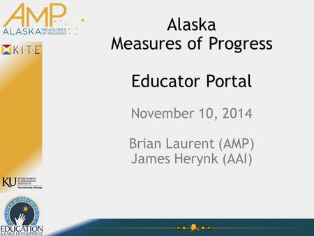 Alaska Measures of Progress Educator Portal November 10, 2014 Brian Laurent (AMP) James Herynk (AAI)