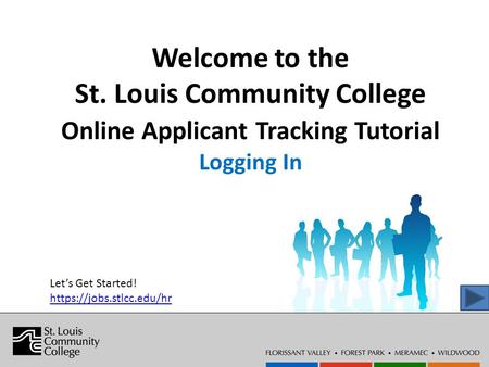 Welcome to the St. Louis Community College Online Applicant Tracking Tutorial Logging In Let’s Get Started! https://jobs.stlcc.edu/hr.