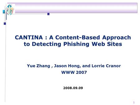 1 CANTINA : A Content-Based Approach to Detecting Phishing Web Sites WWW 2007 2008.09.09 Yue Zhang, Jason Hong, and Lorrie Cranor.
