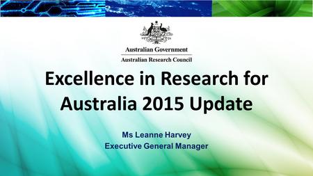 Excellence in Research for Australia 2015 Update Ms Leanne Harvey Executive General Manager.