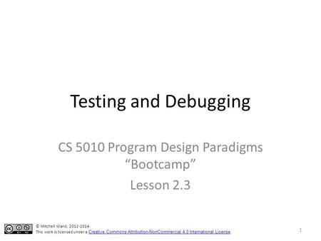 Testing and Debugging CS 5010 Program Design Paradigms “Bootcamp” Lesson 2.3 © Mitchell Wand, 2012-2014 This work is licensed under a Creative Commons.
