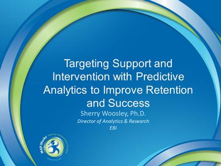Targeting Support and Intervention with Predictive Analytics to Improve Retention and Success Sherry Woosley, Ph.D. Director of Analytics & Research EBI.