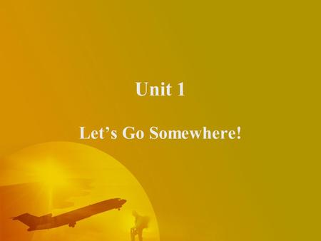 Unit 1 Let’s Go Somewhere!  Teaching Objectives –Listening for preparations. –Identifying vocabulary of trip and airline travel. –Saying you are forgotten.