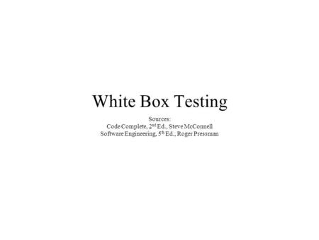 White Box Testing Sources: Code Complete, 2 nd Ed., Steve McConnell Software Engineering, 5 th Ed., Roger Pressman.
