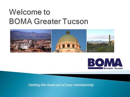 Getting the most out of your membership. The premier real estate organization in Tucson for 24 years Approximately 100 members BOMA members manage 12.4.