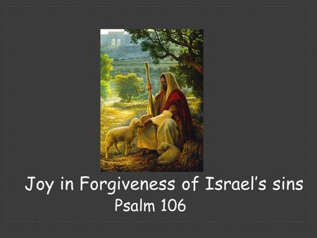 Psalm 106 Joy in Forgiveness of Israel’s sins.  Psalm 105 we see God's faithfulness in keeping His covenant.  Psalm 106 we see the unfaithfulness of.