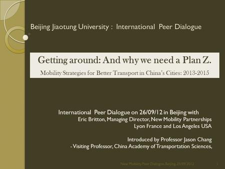 Beijing Jiaotung University : International Peer Dialogue New Mobility Peer Dialogue. Beijing, 25/09/20121 International Peer Dialogue on 26/09/12 in Beijing.