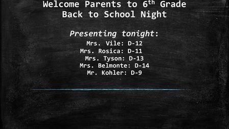 Welcome Parents to 6 th Grade Back to School Night Presenting tonight: Mrs. Vile: D-12 Mrs. Rosica: D-11 Mrs. Tyson: D-13 Mrs. Belmonte: D-14 Mr. Kohler: