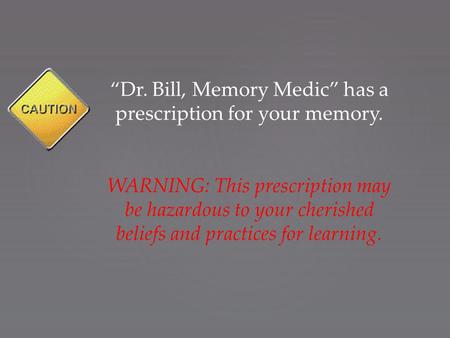 “Dr. Bill, Memory Medic” has a prescription for your memory. WARNING: This prescription may be hazardous to your cherished beliefs and practices for learning.