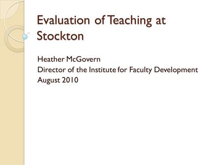 Evaluation of Teaching at Stockton Heather McGovern Director of the Institute for Faculty Development August 2010.