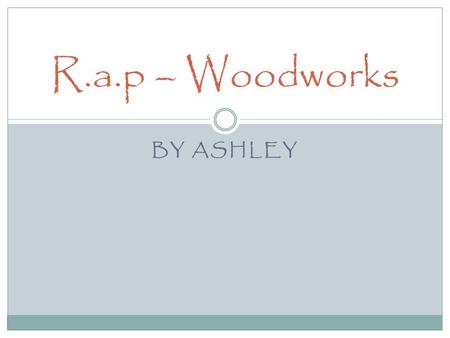 BY ASHLEY R.a.p – Woodworks. Designing During this unit’s worth of work, I've learnt that I prefer doing more physical work rather than the designing.