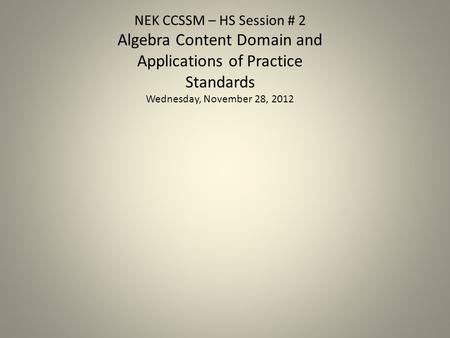 NEK CCSSM – HS Session # 2 Algebra Content Domain and Applications of Practice Standards Wednesday, November 28, 2012.