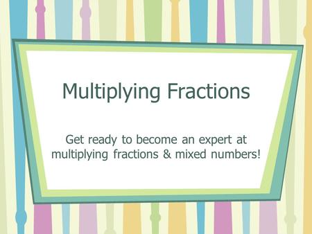 Multiplying Fractions Get ready to become an expert at multiplying fractions & mixed numbers!